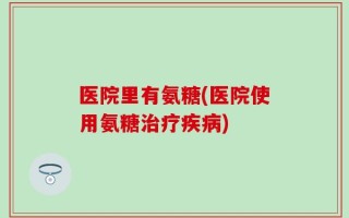 医院里有氨糖(医院使用氨糖治疗疾病)