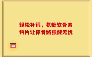 轻松补钙，氨糖软骨素钙片让你骨骼强健无忧