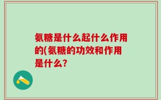 氨糖是什么起什么作用的(氨糖的功效和作用是什么？