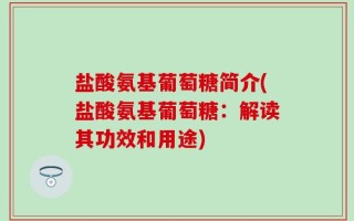 盐酸氨基葡萄糖简介(盐酸氨基葡萄糖：解读其功效和用途)