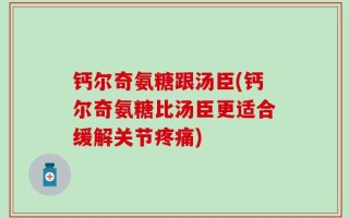 钙尔奇氨糖跟汤臣(钙尔奇氨糖比汤臣更适合缓解关节疼痛)
