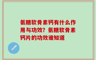 氨糖软骨素钙有什么作用与功效？氨糖软骨素钙片的功效谁知道