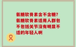 氨糖软骨素含不含糖？氨糖软骨素适用人群包不包括关节没有明显不适的年轻人啊