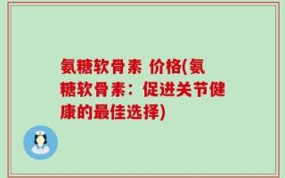 氨糖软骨素 价格(氨糖软骨素：促进关节健康的最佳选择)