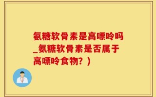 氨糖软骨素是高嘌呤吗_氨糖软骨素是否属于高嘌呤食物？)