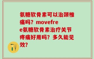 氨糖软骨素可以治颈椎痛吗？movefree氨糖软骨素治疗关节疼痛好用吗？多久能见效？