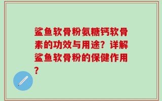鲨鱼软骨粉氨糖钙软骨素的功效与用途？详解鲨鱼软骨粉的保健作用？