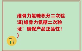 维骨力氨糖积分二次验证(维骨力氨糖二次验证：确保产品正品性！)