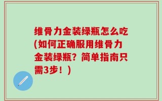 维骨力金装绿瓶怎么吃(如何正确服用维骨力金装绿瓶？简单指南只需3步！)
