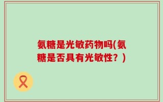 氨糖是光敏药物吗(氨糖是否具有光敏性？)