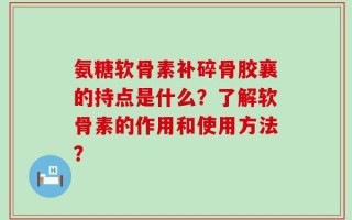 氨糖软骨素补碎骨胶襄的持点是什么？了解软骨素的作用和使用方法？