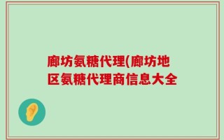 廊坊氨糖代理(廊坊地区氨糖代理商信息大全