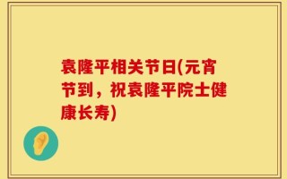 袁隆平相关节日(元宵节到，祝袁隆平院士健康长寿)
