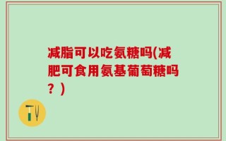 减脂可以吃氨糖吗(减肥可食用氨基葡萄糖吗？)