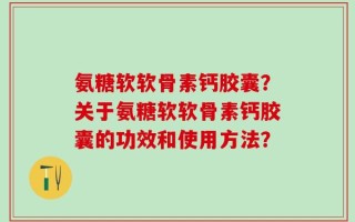 氨糖软软骨素钙胶囊？关于氨糖软软骨素钙胶囊的功效和使用方法？