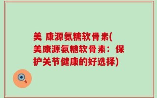 美 康源氨糖软骨素(美康源氨糖软骨素：保护关节健康的好选择)