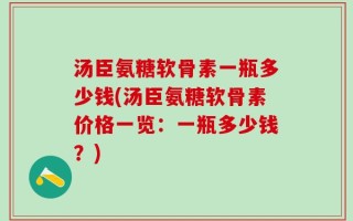 汤臣氨糖软骨素一瓶多少钱(汤臣氨糖软骨素价格一览：一瓶多少钱？)