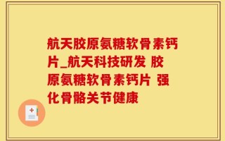 航天胶原氨糖软骨素钙片_航天科技研发 胶原氨糖软骨素钙片 强化骨骼关节健康