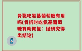 骨裂吃氨基葡萄糖有用吗(骨折时吃氨基葡萄糖有助恢复：经研究得出结论)