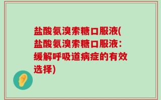盐酸氨溴索糖口服液(盐酸氨溴索糖口服液：缓解呼吸道病症的有效选择)