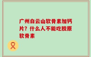 广州白云山软骨素加钙片？什么人不能吃胶原软骨素