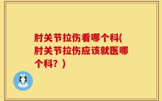 肘关节拉伤看哪个科(肘关节拉伤应该就医哪个科？)