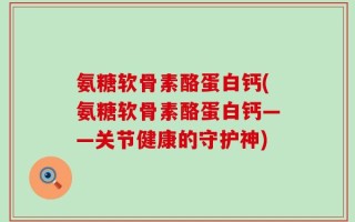 氨糖软骨素酪蛋白钙(氨糖软骨素酪蛋白钙——关节健康的守护神)