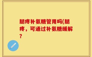 腿疼补氨糖管用吗(腿疼，可通过补氨糖缓解？