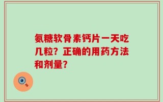 氨糖软骨素钙片一天吃几粒？正确的用药方法和剂量？
