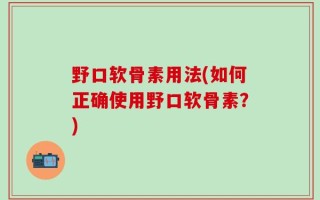 野口软骨素用法(如何正确使用野口软骨素？)