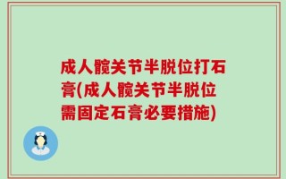 成人髋关节半脱位打石膏(成人髋关节半脱位需固定石膏必要措施)