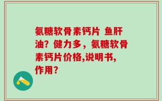 氨糖软骨素钙片 鱼肝油？健力多，氨糖软骨素钙片价格,说明书,作用？
