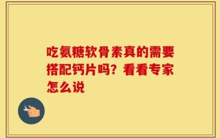 吃氨糖软骨素真的需要搭配钙片吗？看看专家怎么说