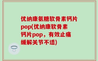 优纳康氨糖软骨素钙片pop(优纳康软骨素钙片pop，有效止痛缓解关节不适)