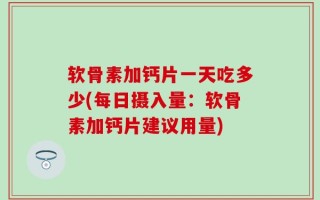 软骨素加钙片一天吃多少(每日摄入量：软骨素加钙片建议用量)