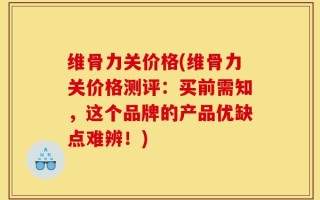 维骨力关价格(维骨力关价格测评：买前需知，这个品牌的产品优缺点难辨！)