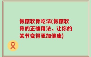 氨糖软骨吃法(氨糖软骨的正确用法，让你的关节变得更加健康)