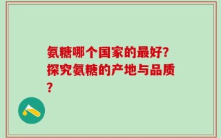 氨糖哪个国家的最好？探究氨糖的产地与品质？