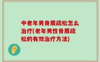 中老年男骨质疏松怎么治疗(老年男性骨质疏松的有效治疗方法)