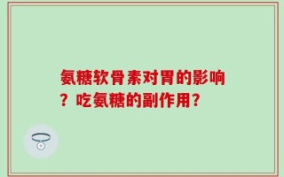 氨糖软骨素对胃的影响？吃氨糖的副作用？