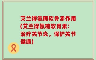 艾兰得氨糖软骨素作用(艾兰得氨糖软骨素：治疗关节炎，保护关节健康)