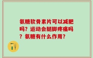 氨糖软骨素片可以减肥吗？运动会腿脚疼痛吗？氨糖有什么作用？