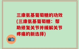 三康氨基葡萄糖的功效(三康氨基葡萄糖：帮助修复关节并缓解关节疼痛的新选择)