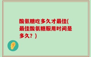 酸氨糖吃多久才最佳(最佳酸氨糖服用时间是多久？)