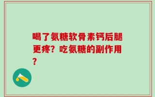 喝了氨糖软骨素钙后腿更疼？吃氨糖的副作用？