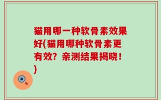 猫用哪一种软骨素效果好(猫用哪种软骨素更有效？亲测结果揭晓！)
