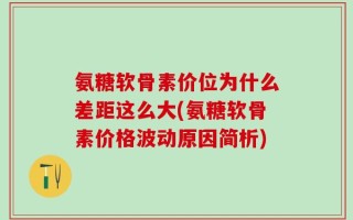 氨糖软骨素价位为什么差距这么大(氨糖软骨素价格波动原因简析)