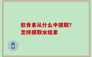 软骨素从什么中提取？怎样提取水蛭素