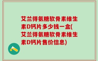 艾兰得氨糖软骨素维生素D钙片多少钱一盒(艾兰得氨糖软骨素维生素D钙片售价信息)