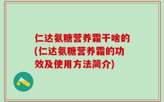 仁达氨糖营养霜干啥的(仁达氨糖营养霜的功效及使用方法简介)